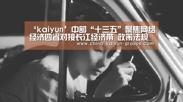 ‘kaiyun’中部“十三五”聚焦网络经济四省对接长江经济带_政策法规_新闻_矿道网(图1)