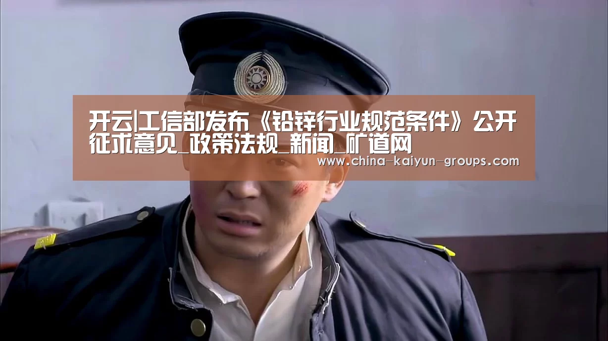 开云|工信部发布《铅锌行业规范条件》公开征求意见_政策法规_新闻_矿道网(图1)